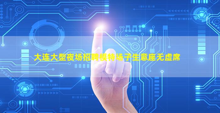 大连大型夜场招聘模特场子生意座无虚席