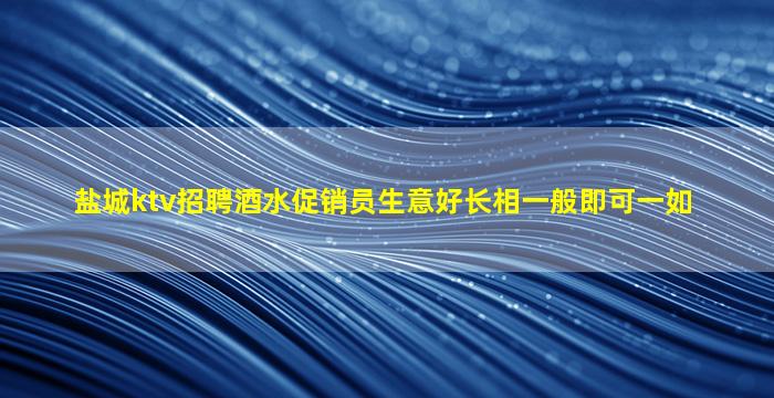 盐城ktv招聘酒水促销员生意好长相一般即可一如