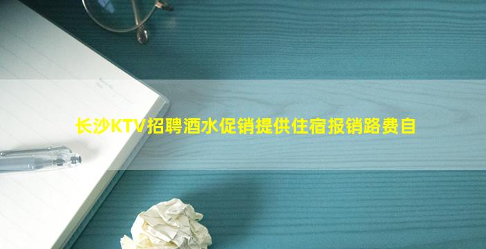 长沙KTV招聘酒水促销提供住宿报销路费自